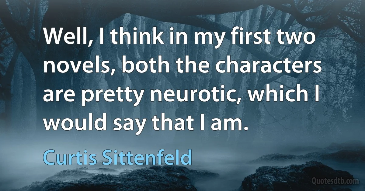 Well, I think in my first two novels, both the characters are pretty neurotic, which I would say that I am. (Curtis Sittenfeld)