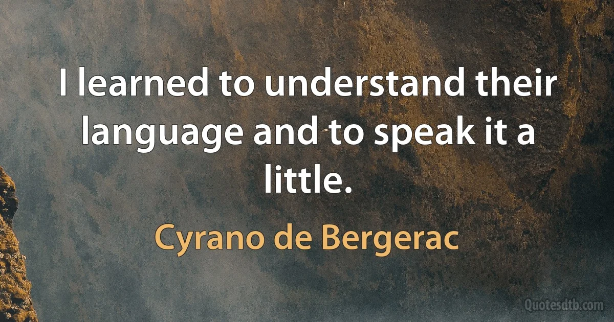 I learned to understand their language and to speak it a little. (Cyrano de Bergerac)