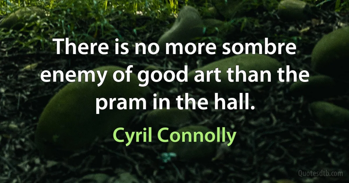 There is no more sombre enemy of good art than the pram in the hall. (Cyril Connolly)