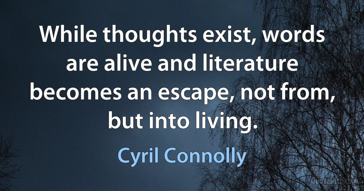 While thoughts exist, words are alive and literature becomes an escape, not from, but into living. (Cyril Connolly)