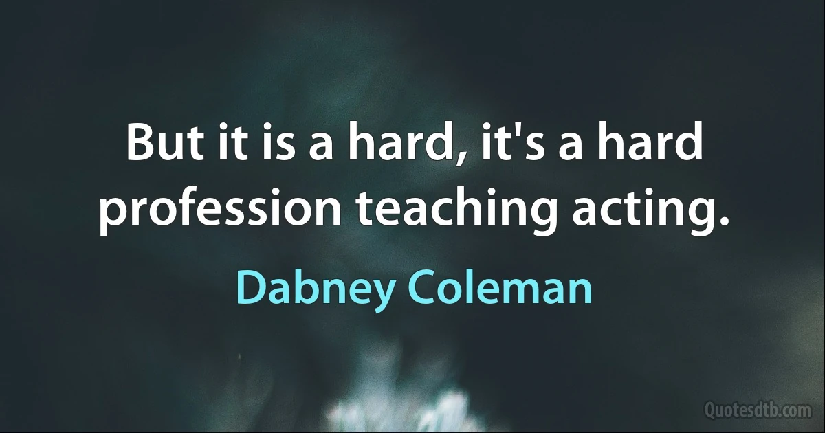 But it is a hard, it's a hard profession teaching acting. (Dabney Coleman)