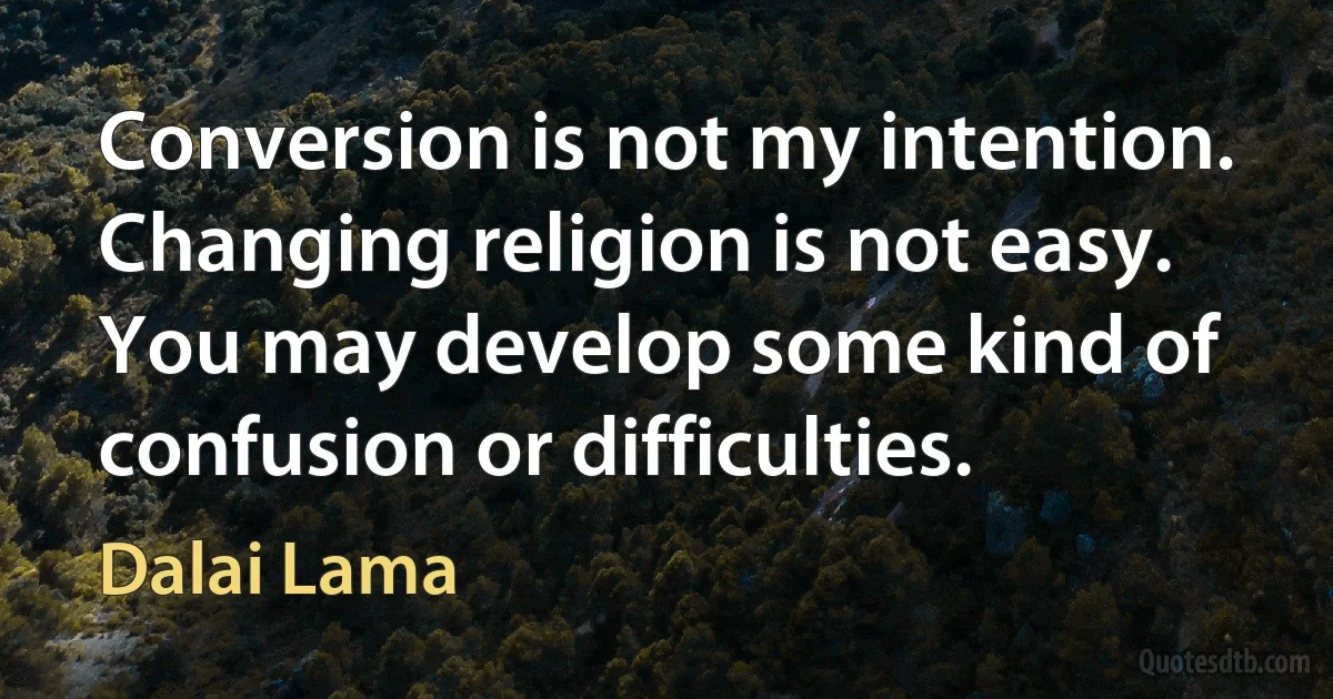 Conversion is not my intention. Changing religion is not easy. You may develop some kind of confusion or difficulties. (Dalai Lama)