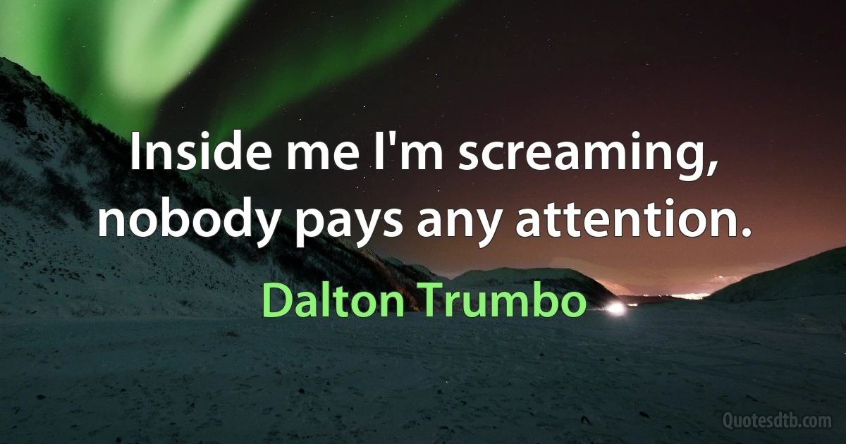 Inside me I'm screaming, nobody pays any attention. (Dalton Trumbo)