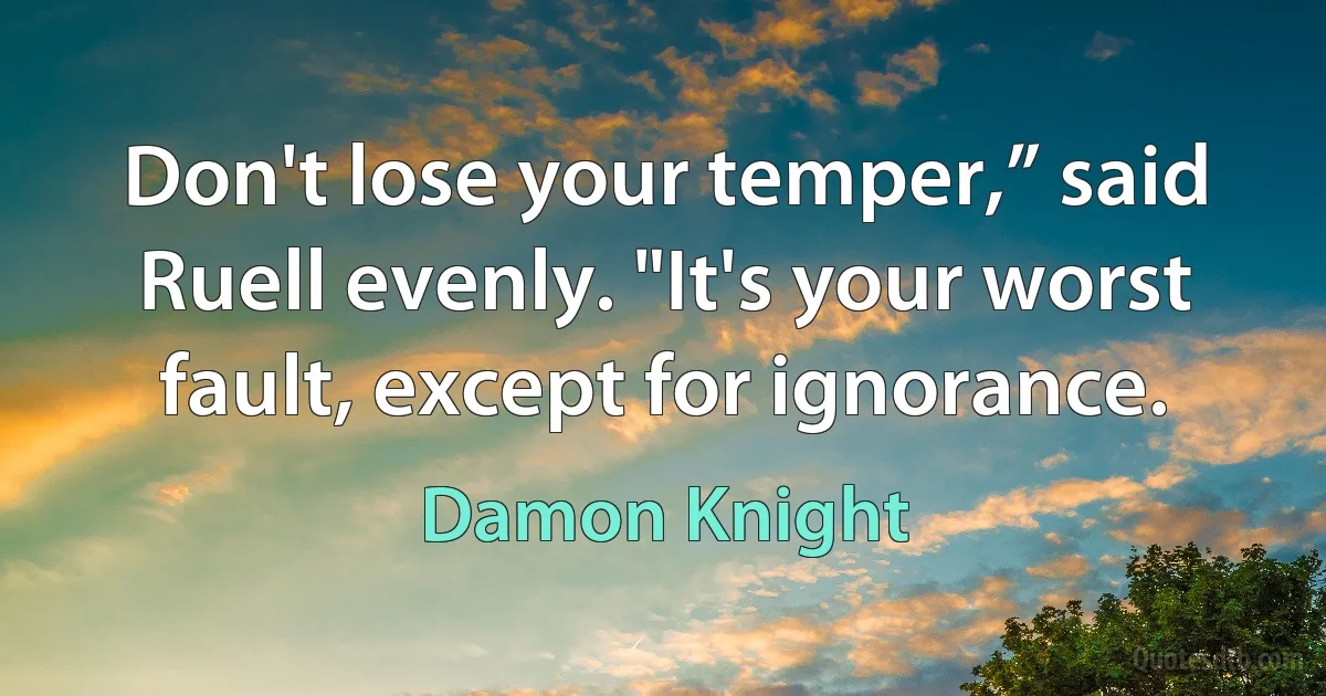 Don't lose your temper,” said Ruell evenly. "It's your worst fault, except for ignorance. (Damon Knight)