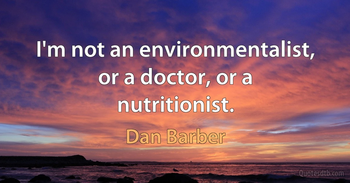 I'm not an environmentalist, or a doctor, or a nutritionist. (Dan Barber)