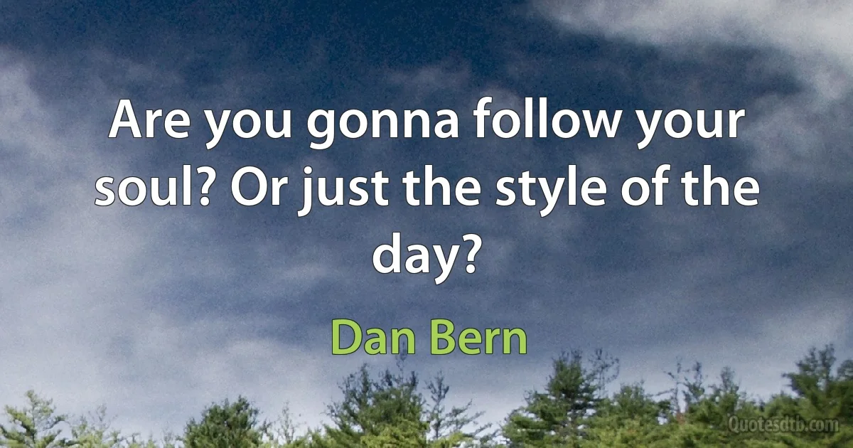 Are you gonna follow your soul? Or just the style of the day? (Dan Bern)