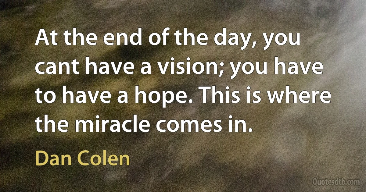 At the end of the day, you cant have a vision; you have to have a hope. This is where the miracle comes in. (Dan Colen)