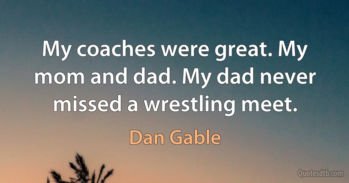 My coaches were great. My mom and dad. My dad never missed a wrestling meet. (Dan Gable)