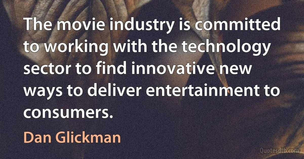 The movie industry is committed to working with the technology sector to find innovative new ways to deliver entertainment to consumers. (Dan Glickman)