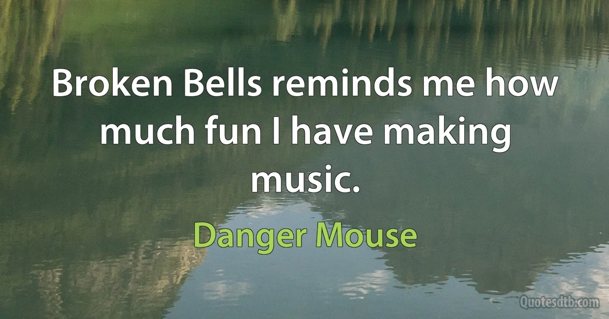 Broken Bells reminds me how much fun I have making music. (Danger Mouse)