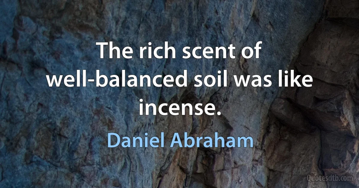 The rich scent of well-balanced soil was like incense. (Daniel Abraham)