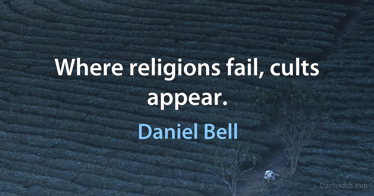 Where religions fail, cults appear. (Daniel Bell)