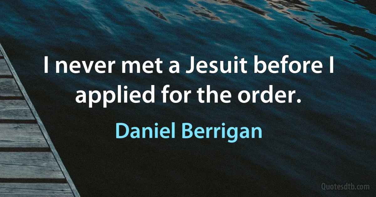 I never met a Jesuit before I applied for the order. (Daniel Berrigan)