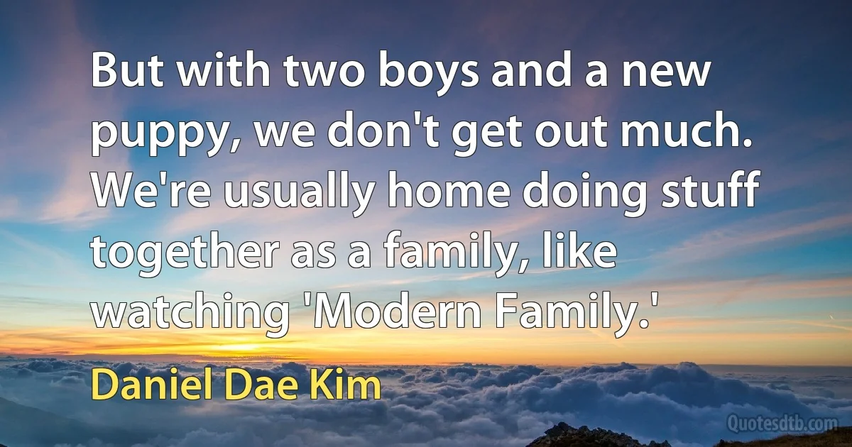 But with two boys and a new puppy, we don't get out much. We're usually home doing stuff together as a family, like watching 'Modern Family.' (Daniel Dae Kim)