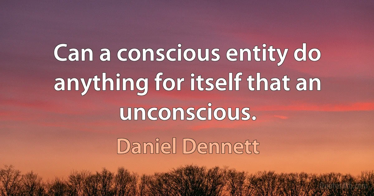 Can a conscious entity do anything for itself that an unconscious. (Daniel Dennett)