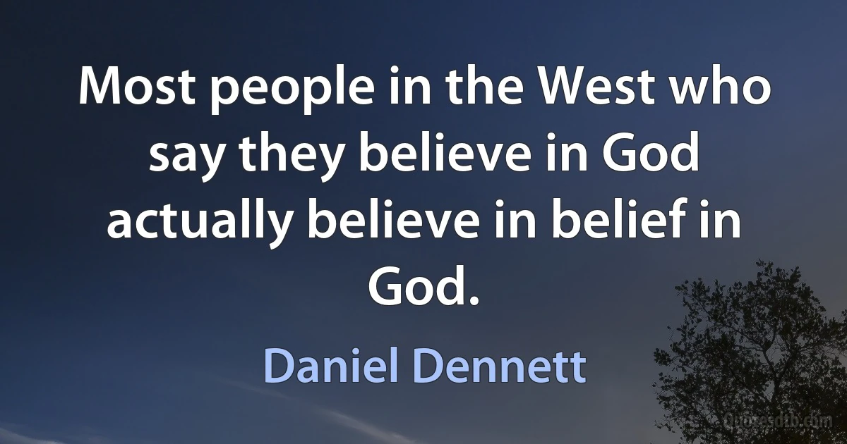 Most people in the West who say they believe in God actually believe in belief in God. (Daniel Dennett)