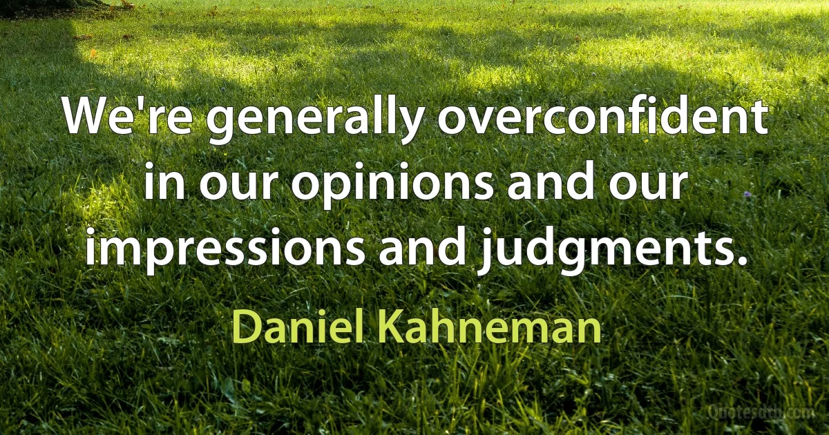 We're generally overconfident in our opinions and our impressions and judgments. (Daniel Kahneman)