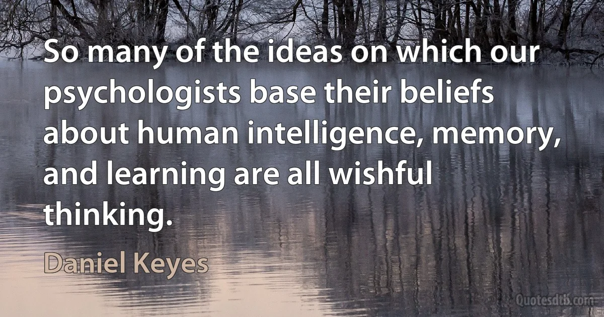 So many of the ideas on which our psychologists base their beliefs about human intelligence, memory, and learning are all wishful thinking. (Daniel Keyes)