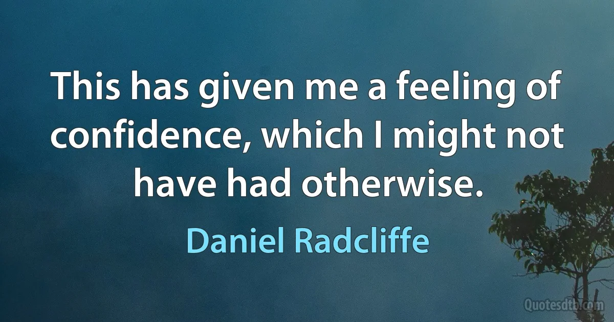 This has given me a feeling of confidence, which I might not have had otherwise. (Daniel Radcliffe)