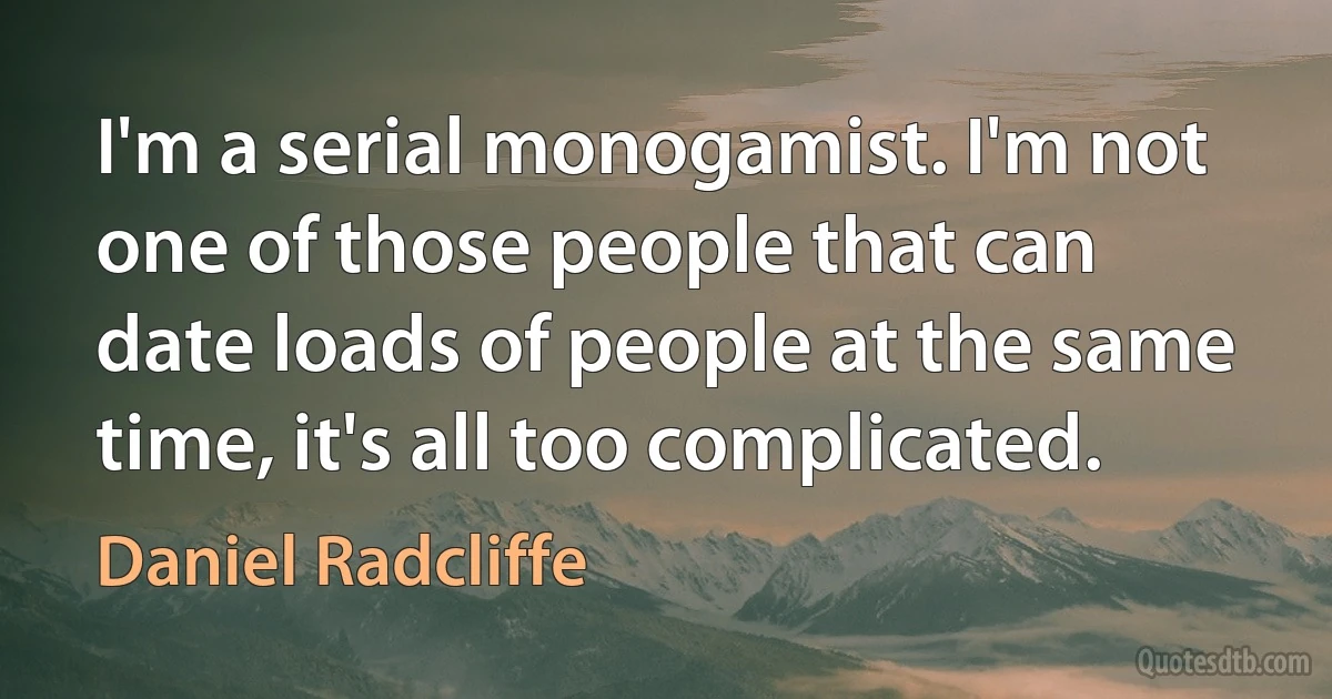 I'm a serial monogamist. I'm not one of those people that can date loads of people at the same time, it's all too complicated. (Daniel Radcliffe)