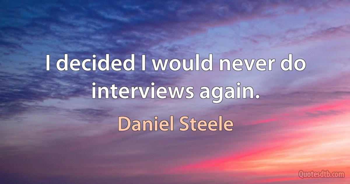 I decided I would never do interviews again. (Daniel Steele)