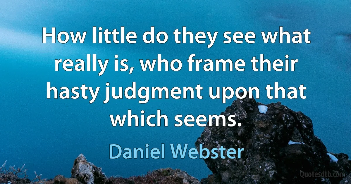 How little do they see what really is, who frame their hasty judgment upon that which seems. (Daniel Webster)