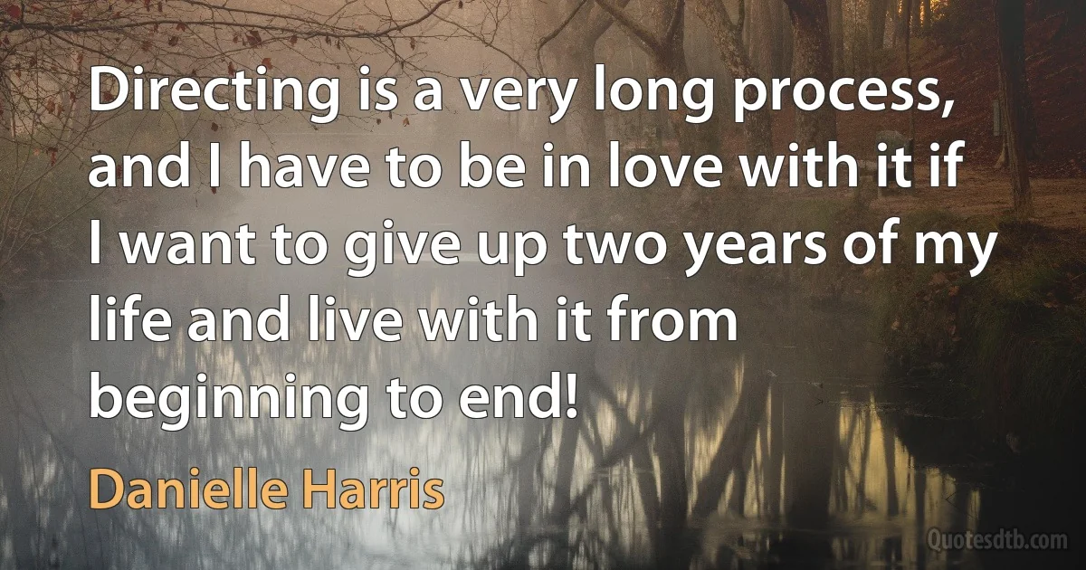 Directing is a very long process, and I have to be in love with it if I want to give up two years of my life and live with it from beginning to end! (Danielle Harris)