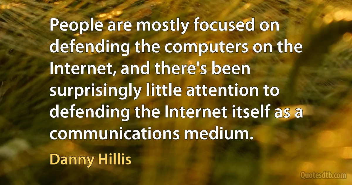 People are mostly focused on defending the computers on the Internet, and there's been surprisingly little attention to defending the Internet itself as a communications medium. (Danny Hillis)