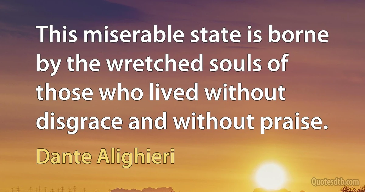 This miserable state is borne by the wretched souls of those who lived without disgrace and without praise. (Dante Alighieri)