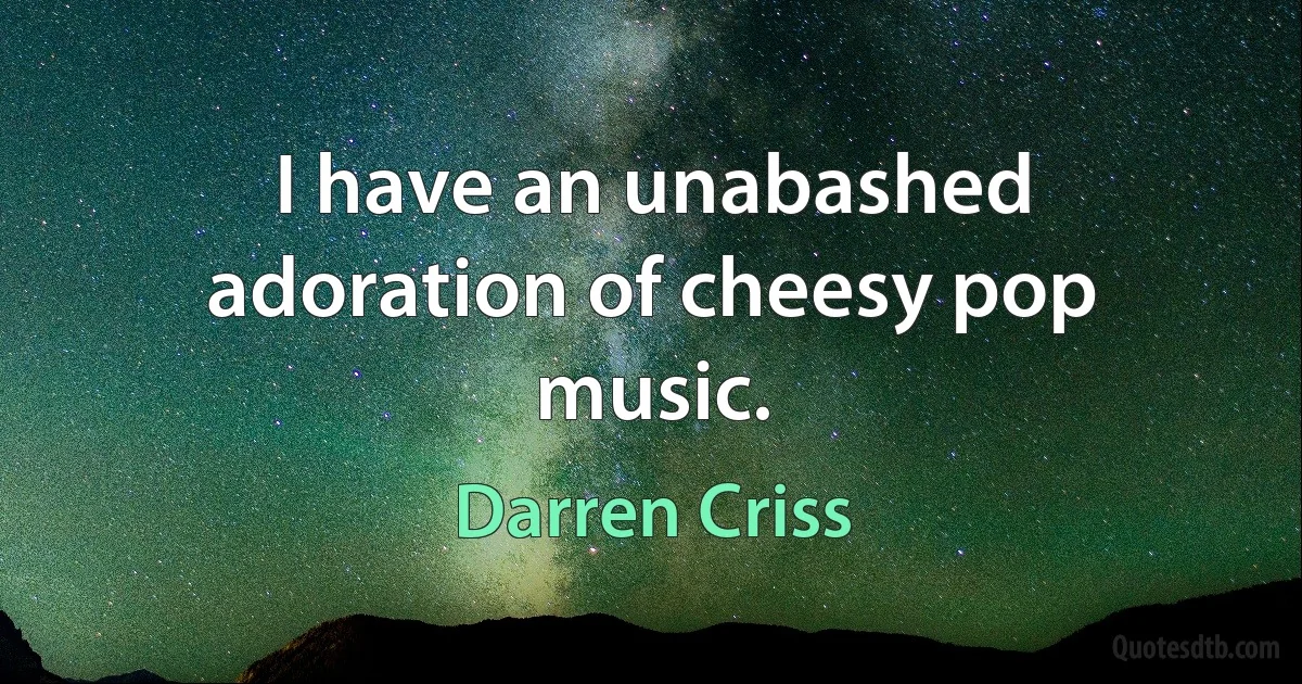 I have an unabashed adoration of cheesy pop music. (Darren Criss)