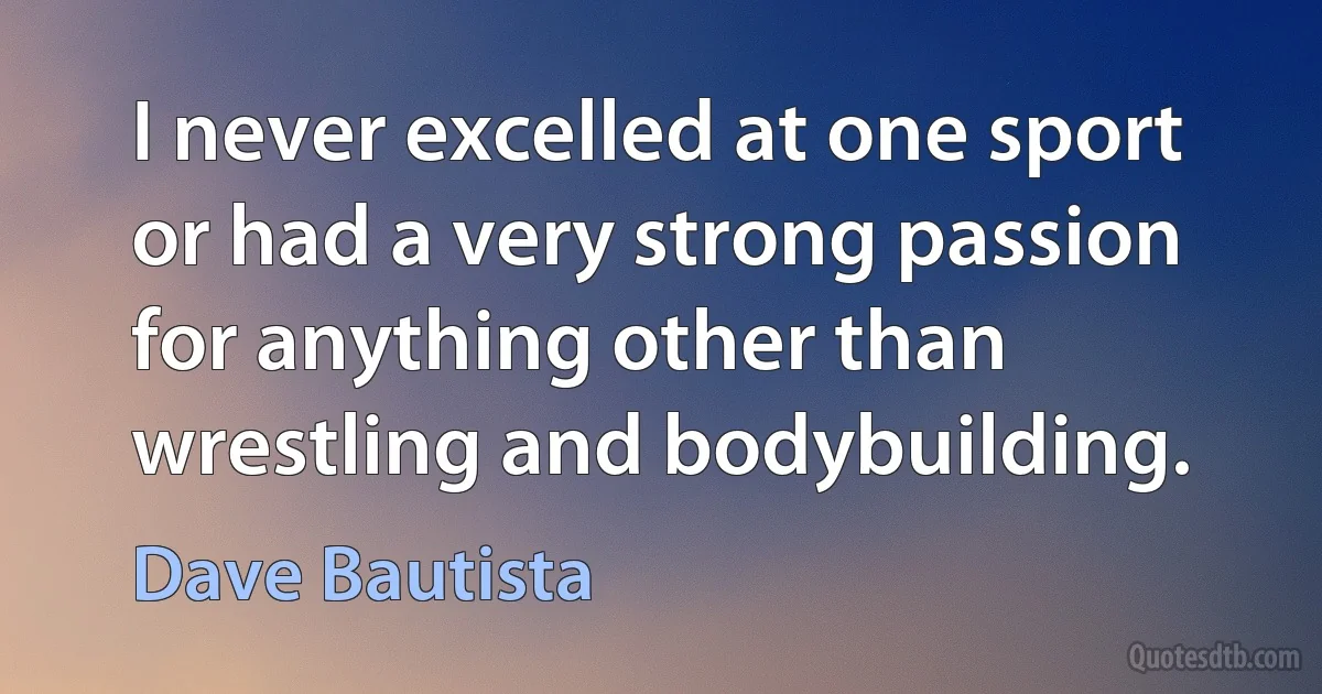 I never excelled at one sport or had a very strong passion for anything other than wrestling and bodybuilding. (Dave Bautista)