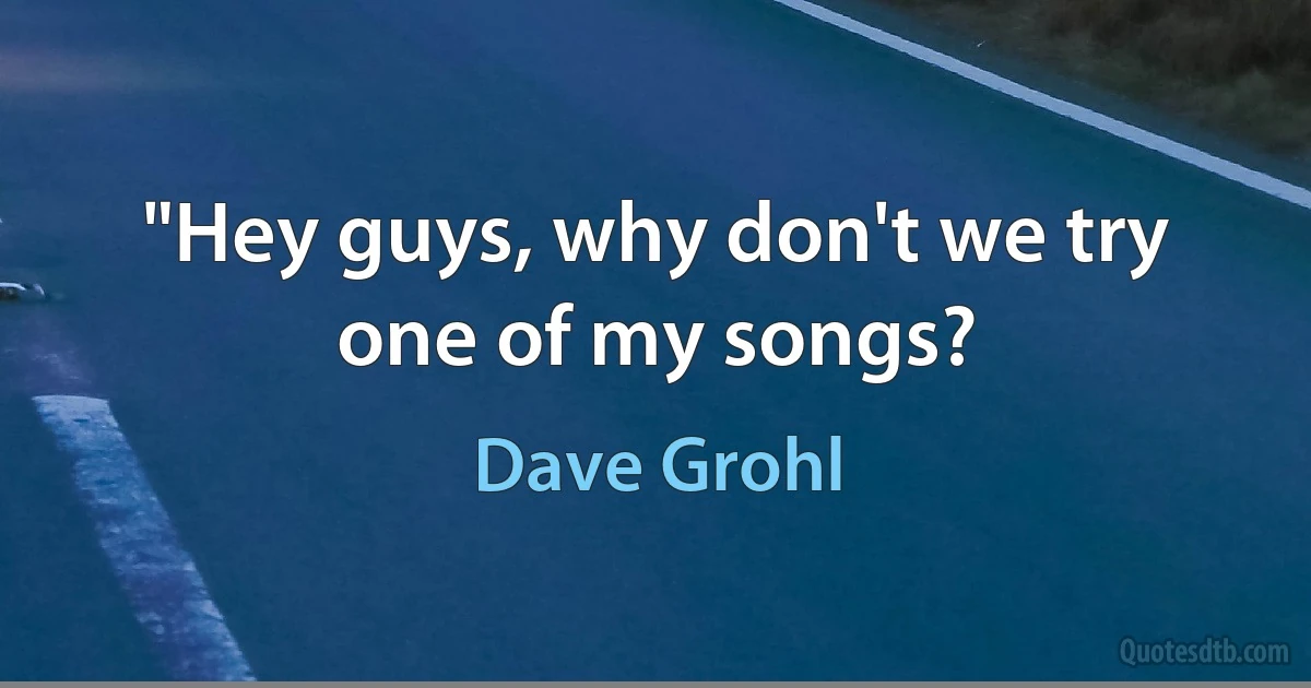 "Hey guys, why don't we try one of my songs? (Dave Grohl)