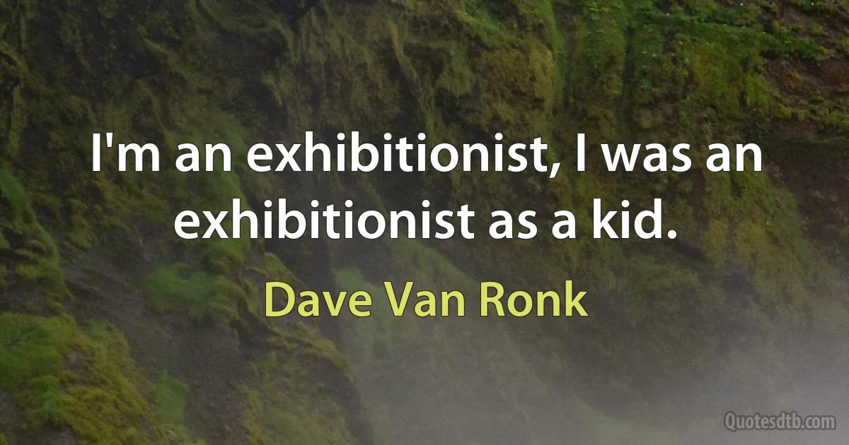 I'm an exhibitionist, I was an exhibitionist as a kid. (Dave Van Ronk)