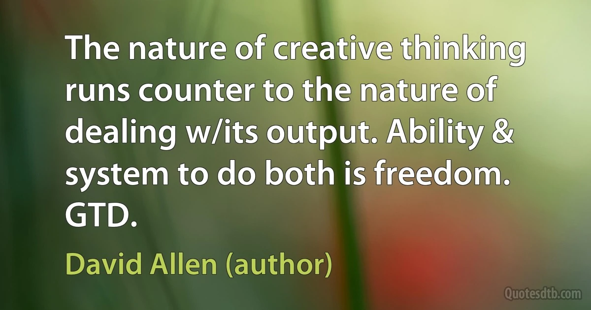 The nature of creative thinking runs counter to the nature of dealing w/its output. Ability & system to do both is freedom. GTD. (David Allen (author))