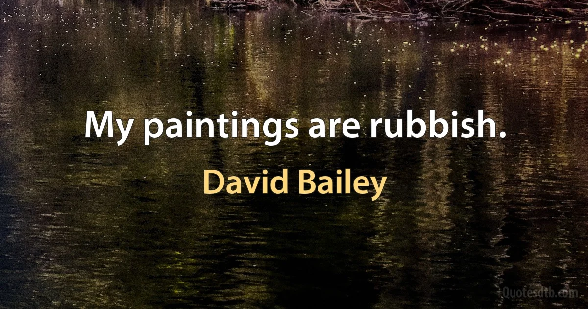 My paintings are rubbish. (David Bailey)