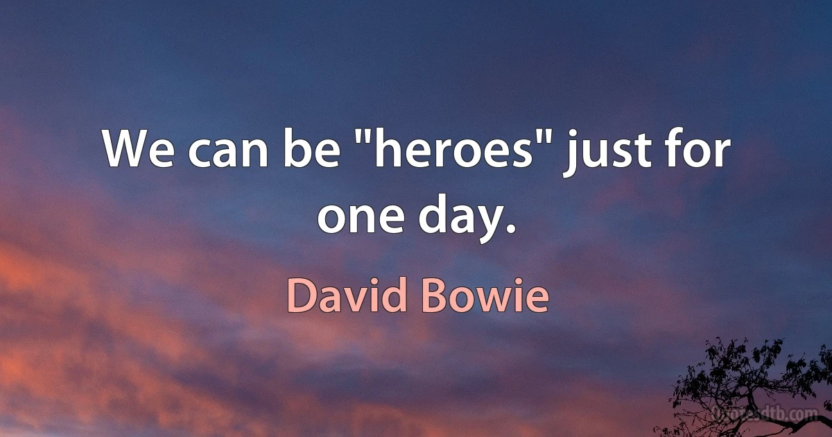 We can be "heroes" just for one day. (David Bowie)