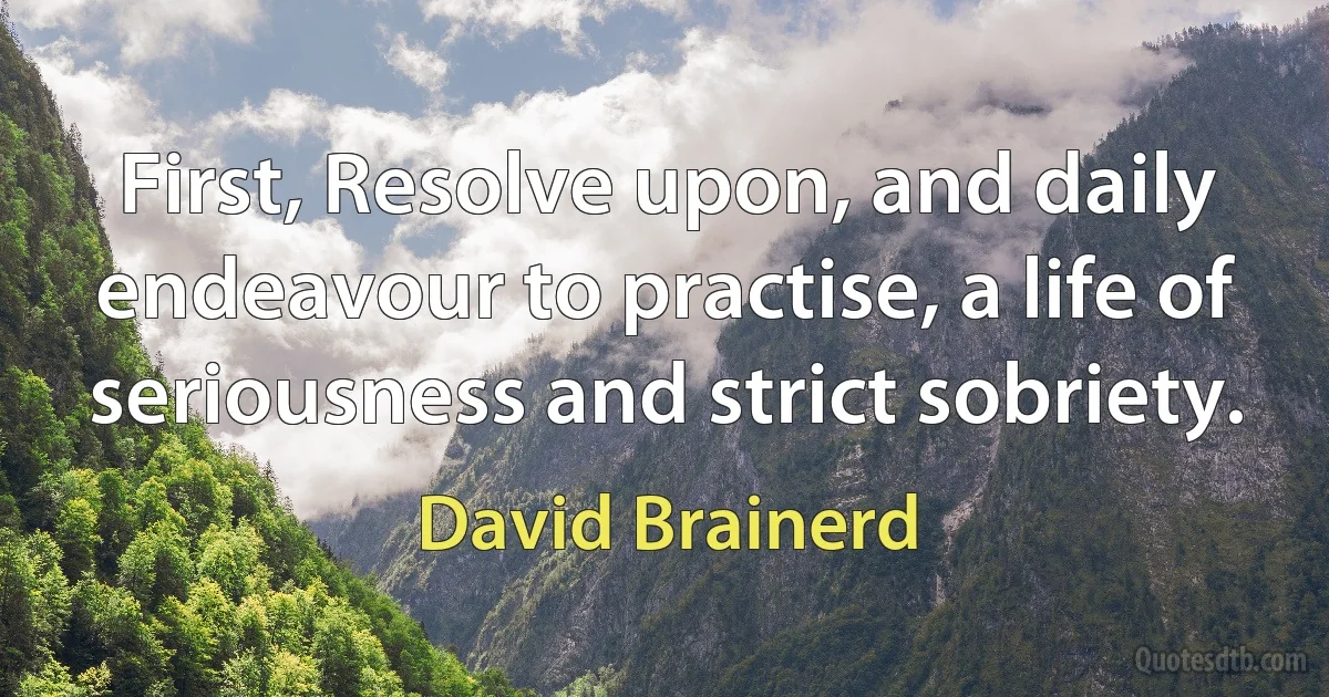 First, Resolve upon, and daily endeavour to practise, a life of seriousness and strict sobriety. (David Brainerd)