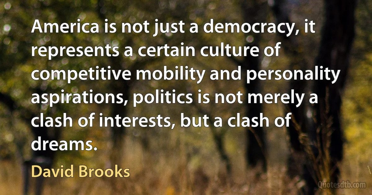 America is not just a democracy, it represents a certain culture of competitive mobility and personality aspirations, politics is not merely a clash of interests, but a clash of dreams. (David Brooks)