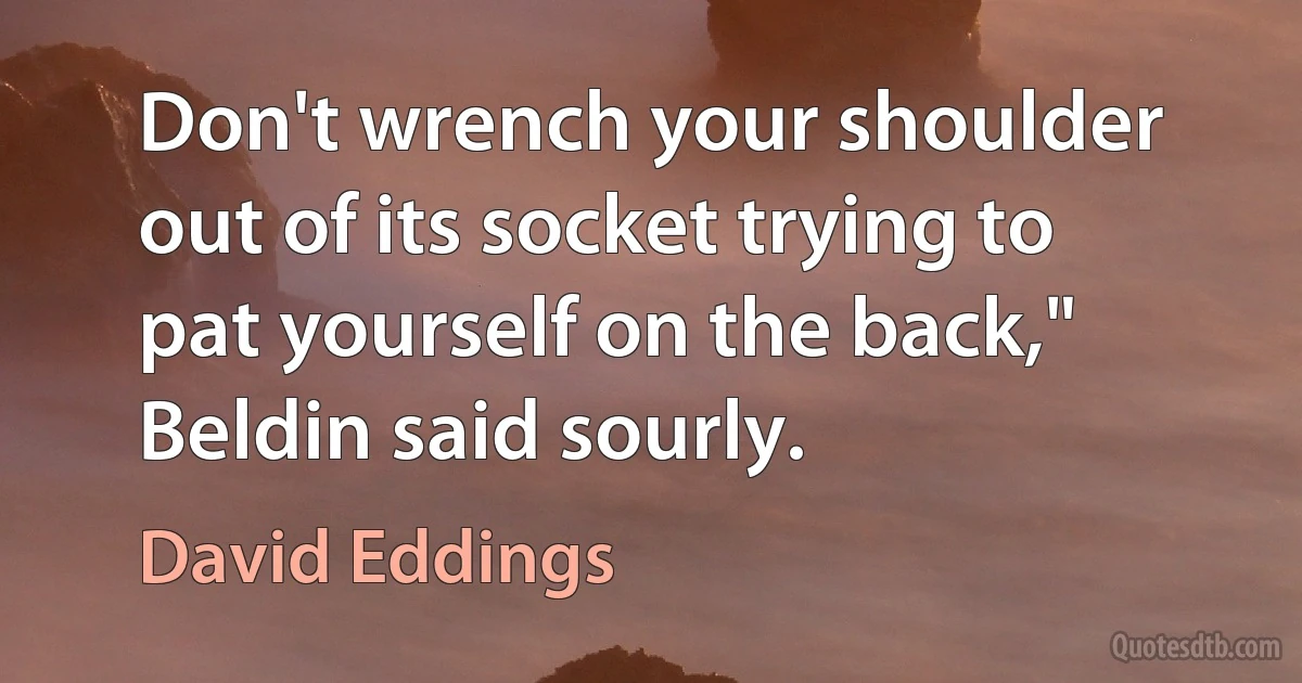 Don't wrench your shoulder out of its socket trying to pat yourself on the back," Beldin said sourly. (David Eddings)