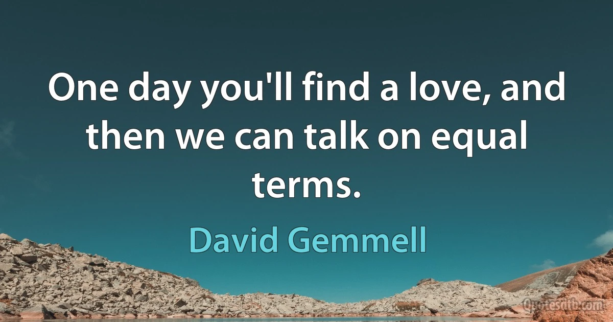 One day you'll find a love, and then we can talk on equal terms. (David Gemmell)