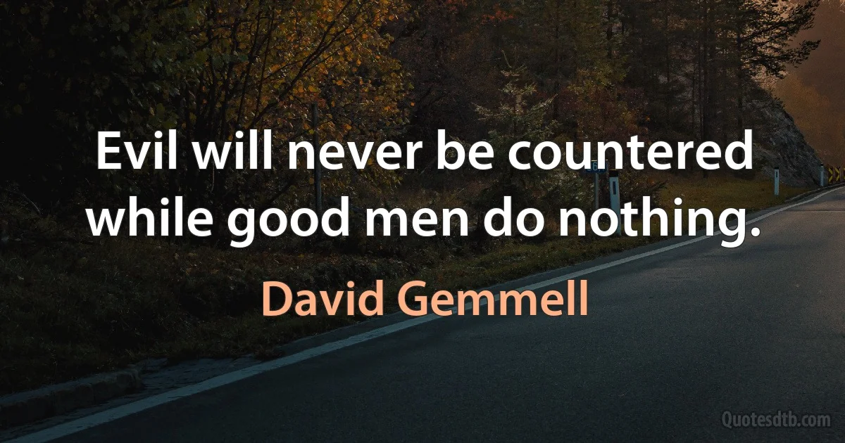 Evil will never be countered while good men do nothing. (David Gemmell)