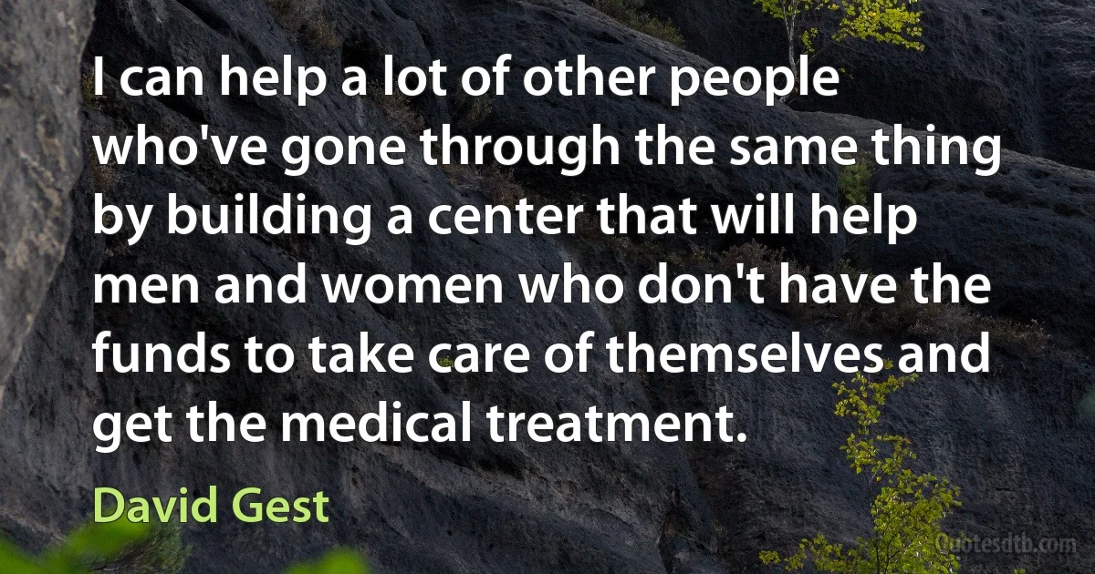 I can help a lot of other people who've gone through the same thing by building a center that will help men and women who don't have the funds to take care of themselves and get the medical treatment. (David Gest)