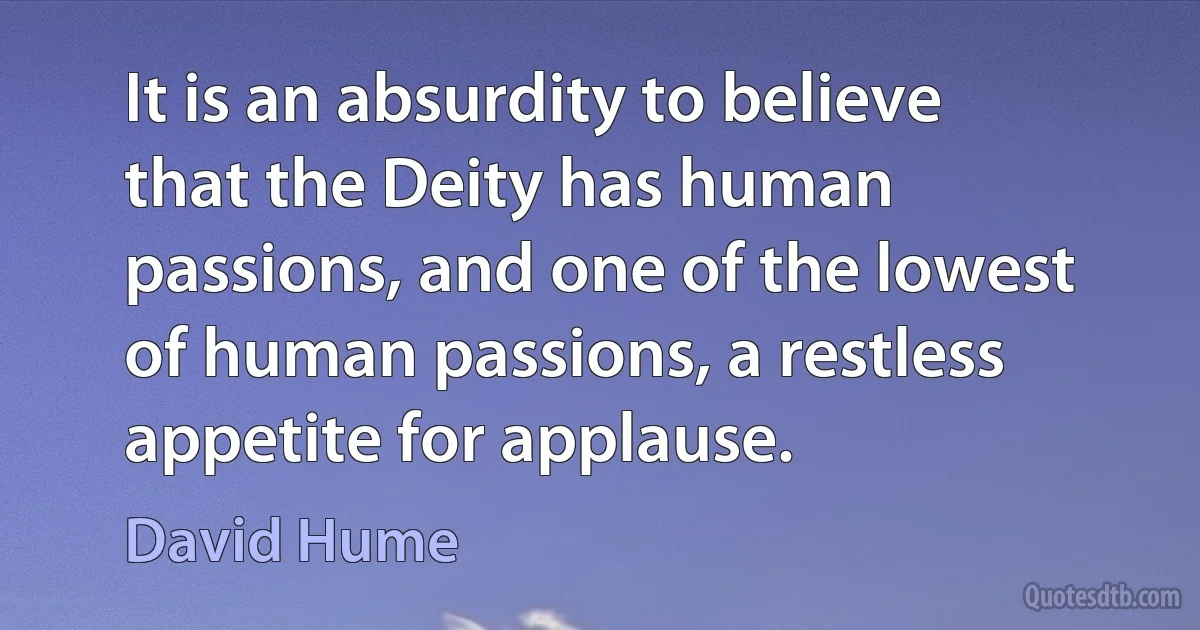 It is an absurdity to believe that the Deity has human passions, and one of the lowest of human passions, a restless appetite for applause. (David Hume)