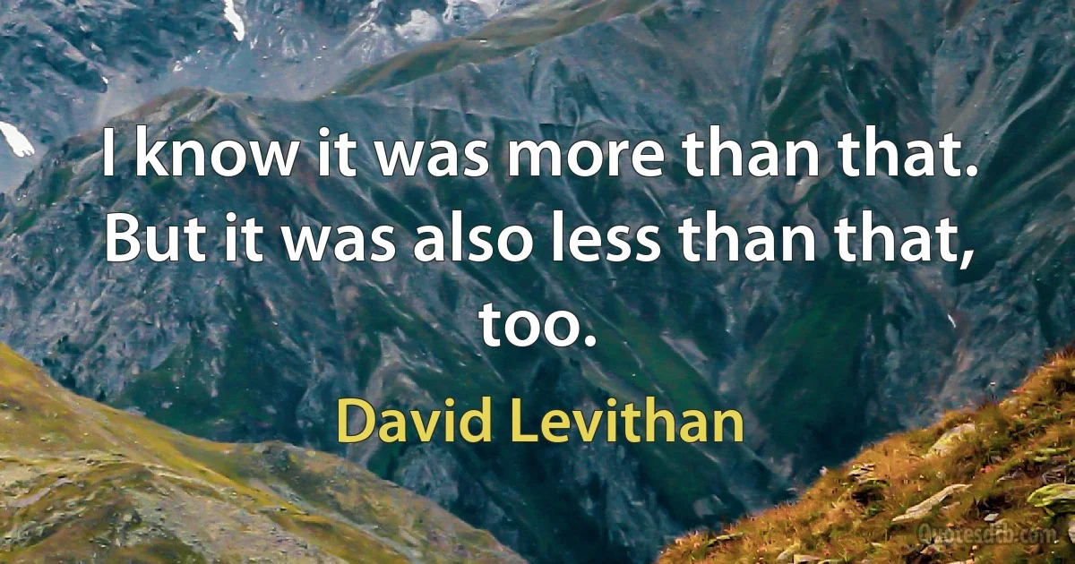 I know it was more than that. But it was also less than that, too. (David Levithan)