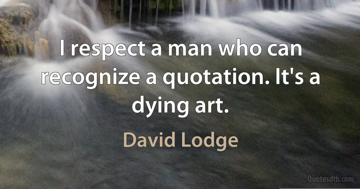 I respect a man who can recognize a quotation. It's a dying art. (David Lodge)