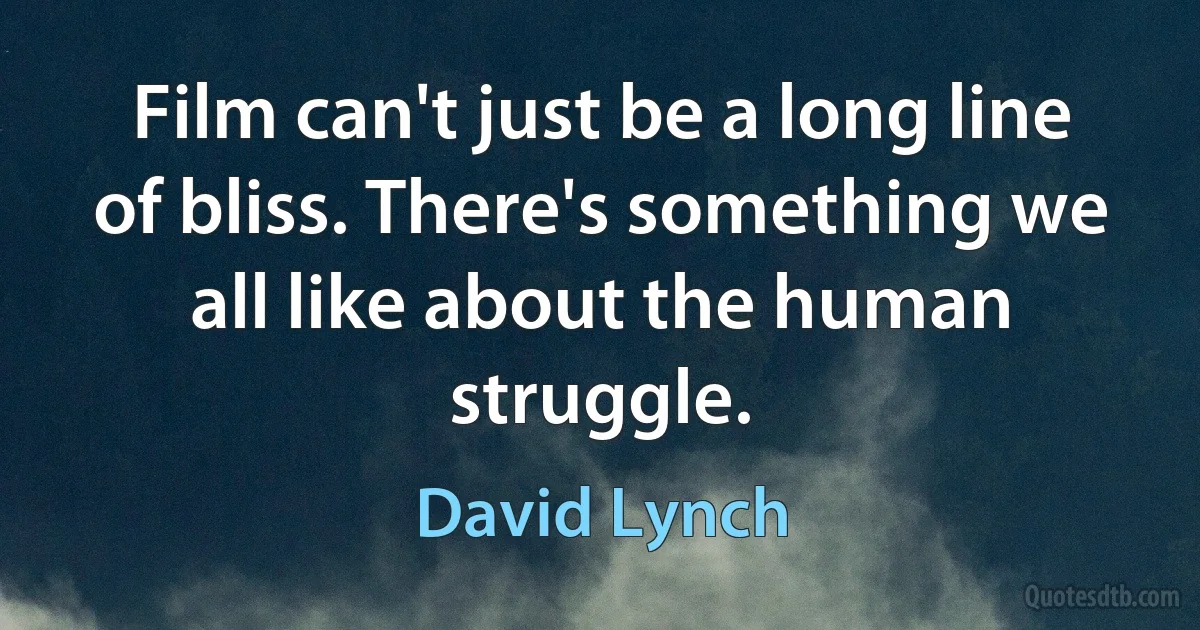 Film can't just be a long line of bliss. There's something we all like about the human struggle. (David Lynch)