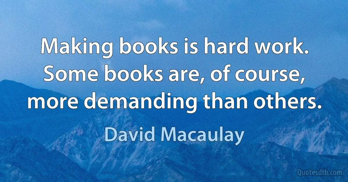 Making books is hard work. Some books are, of course, more demanding than others. (David Macaulay)