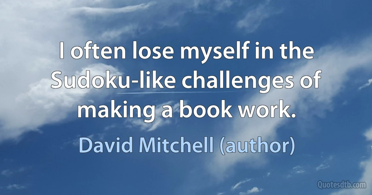 I often lose myself in the Sudoku-like challenges of making a book work. (David Mitchell (author))