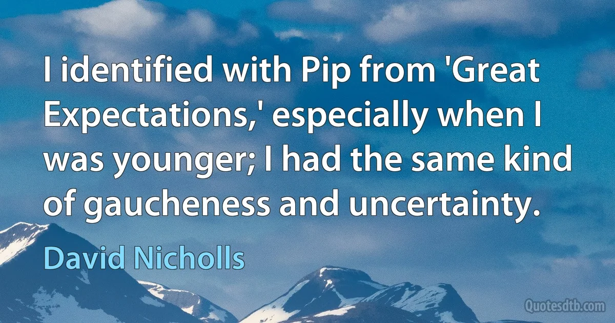 I identified with Pip from 'Great Expectations,' especially when I was younger; I had the same kind of gaucheness and uncertainty. (David Nicholls)