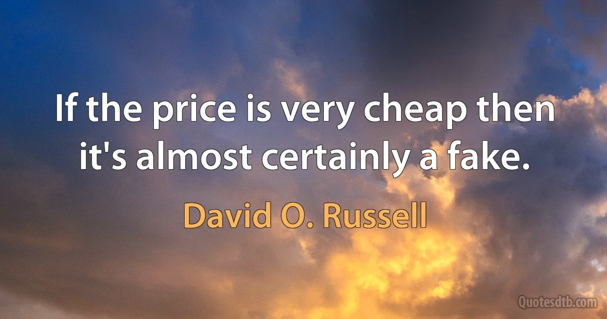 If the price is very cheap then it's almost certainly a fake. (David O. Russell)